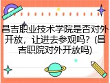 昌吉职业技术学院是否对外开放，让进去参观吗？(昌吉职院对外开放吗)