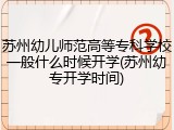 苏州幼儿师范高等专科学校一般什么时候开学(苏州幼专开学时间)