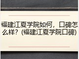福建江夏学院如何，口碑怎么样？(福建江夏学院口碑)