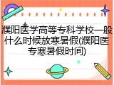 濮阳医学高等专科学校一般什么时候放寒暑假(濮阳医专寒暑假时间)