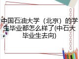 中国石油大学（北京）的学生毕业都怎么样了(中石大毕业生去向)