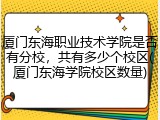 厦门东海职业技术学院是否有分校，共有多少个校区(厦门东海学院校区数量)