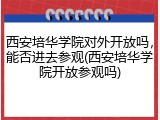 西安培华学院对外开放吗，能否进去参观(西安培华学院开放参观吗)