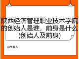 陕西经济管理职业技术学院的创始人是谁，前身是什么(创始人及前身)