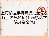 上海杉达学院师资力量怎么样，名气如何(上海杉达学院师资名气)