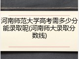 河南师范大学高考需多少分能录取呢(河南师大录取分数线)