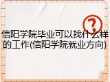 信阳学院毕业可以找什么样的工作(信阳学院就业方向)