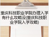 重庆科技职业学院办理入学有什么攻略没(重庆科技职业学院入学攻略)