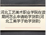 河北工艺美术职业学院在读期间怎么申请助学贷款(河北工美学子助学贷款)