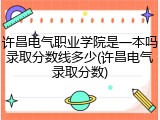 许昌电气职业学院是一本吗录取分数线多少(许昌电气录取分数)