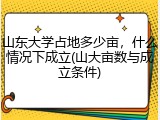 山东大学占地多少亩，什么情况下成立(山大亩数与成立条件)
