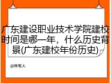 广东建设职业技术学院建校时间是哪一年，什么历史背景(广东建校年份历史)