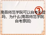 南昌师范学院可以自考去读吗，为什么(南昌师范学院自考原因)