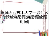 运城职业技术大学一般什么时候放寒暑假(寒暑假放假时间)