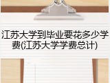 江苏大学到毕业要花多少学费(江苏大学学费总计)