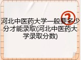 河北中医药大学一般要多少分才能录取(河北中医药大学录取分数)