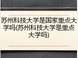 苏州科技大学是国家重点大学吗(苏州科技大学是重点大学吗)