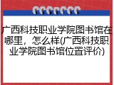 广西科技职业学院图书馆在哪里，怎么样(广西科技职业学院图书馆位置评价)