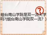 烟台南山学院是双一流大学吗?(烟台南山学院双一流？)
