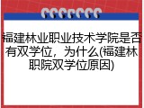 福建林业职业技术学院是否有双学位，为什么(福建林职院双学位原因)