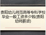 贵阳幼儿师范高等专科学校毕业一般工资多少钱(贵阳幼师薪资)