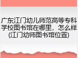 广东江门幼儿师范高等专科学校图书馆在哪里，怎么样(江门幼师图书馆位置)