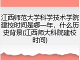 江西师范大学科学技术学院建校时间是哪一年，什么历史背景(江西师大科院建校时间)