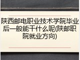 陕西邮电职业技术学院毕业后一般能干什么呢(陕邮职院就业方向)