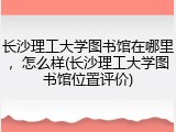 长沙理工大学图书馆在哪里，怎么样(长沙理工大学图书馆位置评价)