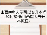 山西医科大学可以专升本吗，如何操作(山西医大专升本流程)