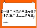 温州理工学院的王牌专业是什么(温州理工王牌专业)