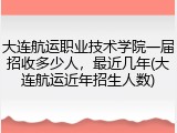 大连航运职业技术学院一届招收多少人，最近几年(大连航运近年招生人数)