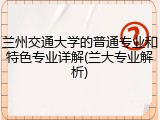 兰州交通大学的普通专业和特色专业详解(兰大专业解析)