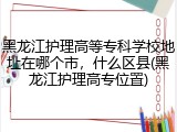 黑龙江护理高等专科学校地址在哪个市，什么区县(黑龙江护理高专位置)