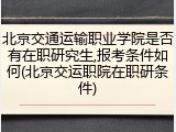 北京交通运输职业学院是否有在职研究生,报考条件如何(北京交运职院在职研条件)