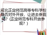 河北正定师范高等专科学校是否对外开放，让进去参观吗？(正定师范专科开放参观？)