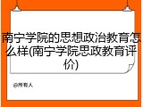 南宁学院的思想政治教育怎么样(南宁学院思政教育评价)
