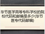 毕节医学高等专科学校的院校代码和邮编是多少(毕节医专代码邮编)