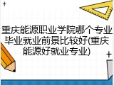 重庆能源职业学院哪个专业毕业就业前景比较好(重庆能源好就业专业)
