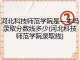河北科技师范学院是一本吗录取分数线多少(河北科技师范学院录取线)