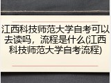 江西科技师范大学自考可以去读吗，流程是什么(江西科技师范大学自考流程)