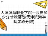 天津滨海职业学院一般要多少分才能录取(天津滨海学院录取分数)