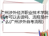广州涉外经济职业技术学院自考可以去读吗，流程是什么(广州涉外自考流程)