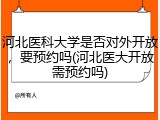 河北医科大学是否对外开放，要预约吗(河北医大开放需预约吗)