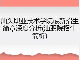 汕头职业技术学院最新招生简章深度分析(汕职院招生简析)