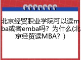 北京经贸职业学院可以读mba或者emba吗？为什么(北京经贸读MBA？)