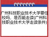 广州科技职业技术大学要住校吗，是否能走读(广州科技职业技术大学走读条件)