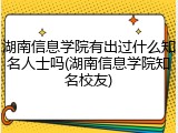 湖南信息学院有出过什么知名人士吗(湖南信息学院知名校友)