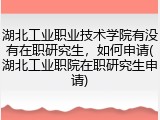 湖北工业职业技术学院有没有在职研究生，如何申请(湖北工业职院在职研究生申请)