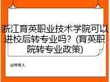 浙江育英职业技术学院可以进校后转专业吗？(育英职院转专业政策)
